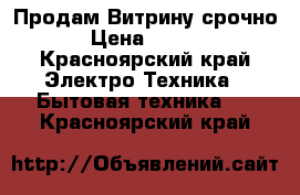 Продам Витрину срочно  › Цена ­ 7 500 - Красноярский край Электро-Техника » Бытовая техника   . Красноярский край